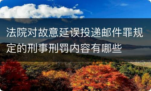 法院对故意延误投递邮件罪规定的刑事刑罚内容有哪些