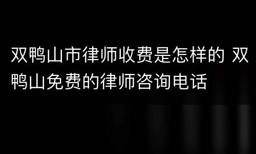 双鸭山市律师收费是怎样的 双鸭山免费的律师咨询电话
