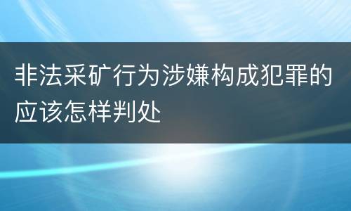 非法采矿行为涉嫌构成犯罪的应该怎样判处