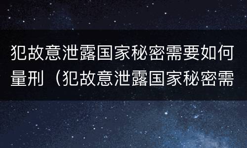犯故意泄露国家秘密需要如何量刑（犯故意泄露国家秘密需要如何量刑处罚）