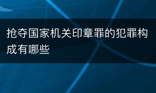 抢夺国家机关印章罪的犯罪构成有哪些