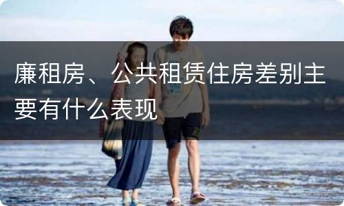 廉租房、公共租赁住房差别主要有什么表现