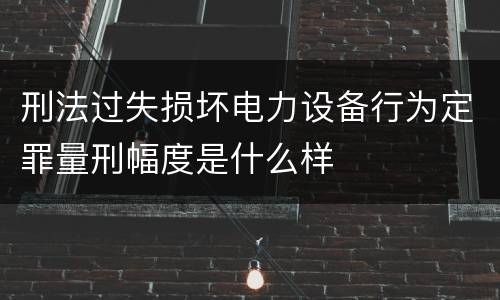 刑法过失损坏电力设备行为定罪量刑幅度是什么样
