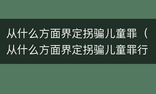 从什么方面界定拐骗儿童罪（从什么方面界定拐骗儿童罪行为）