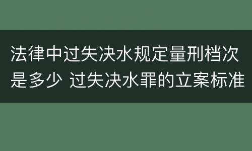 法律中过失决水规定量刑档次是多少 过失决水罪的立案标准