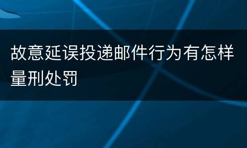 故意延误投递邮件行为有怎样量刑处罚