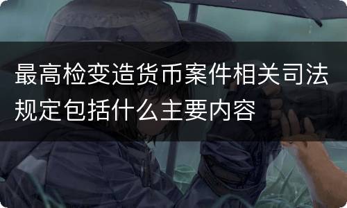 最高检变造货币案件相关司法规定包括什么主要内容