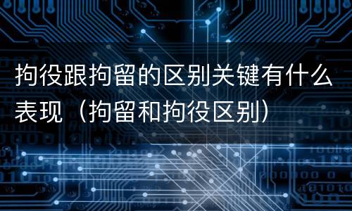 拘役跟拘留的区别关键有什么表现（拘留和拘役区别）