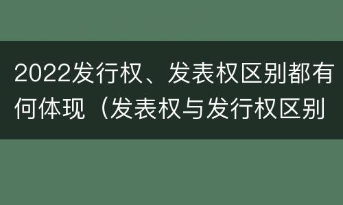 2022发行权、发表权区别都有何体现（发表权与发行权区别）