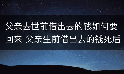 父亲去世前借出去的钱如何要回来 父亲生前借出去的钱死后儿子能要回来吗