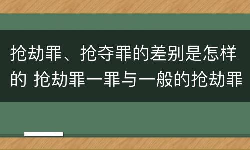 抢劫罪、抢夺罪的差别是怎样的 抢劫罪一罪与一般的抢劫罪区别