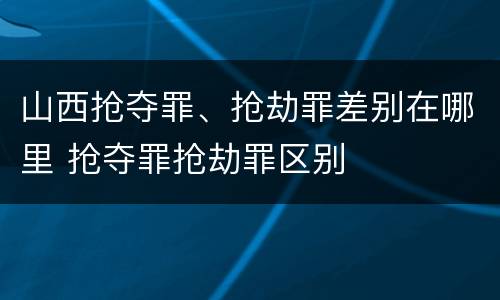 山西抢夺罪、抢劫罪差别在哪里 抢夺罪抢劫罪区别