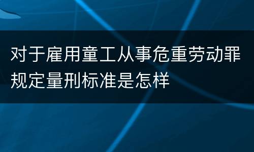 对于雇用童工从事危重劳动罪规定量刑标准是怎样