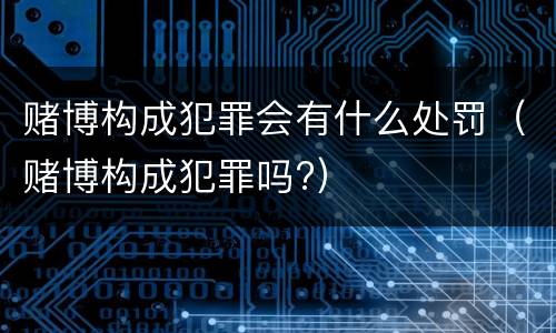 赌博构成犯罪会有什么处罚（赌博构成犯罪吗?）