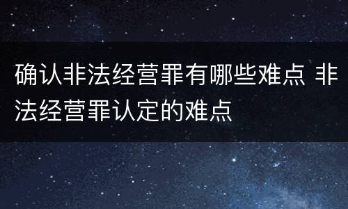 确认非法经营罪有哪些难点 非法经营罪认定的难点