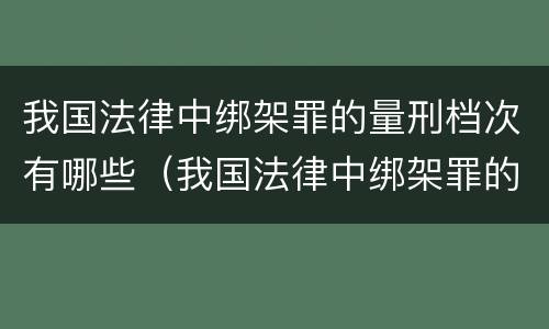 我国法律中绑架罪的量刑档次有哪些（我国法律中绑架罪的量刑档次有哪些标准）