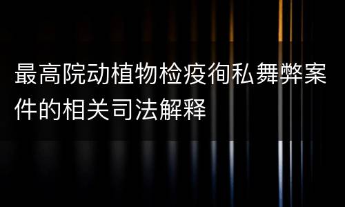 最高院动植物检疫徇私舞弊案件的相关司法解释