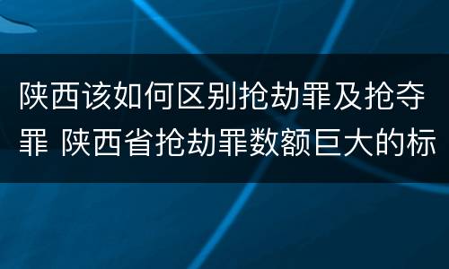 陕西该如何区别抢劫罪及抢夺罪 陕西省抢劫罪数额巨大的标准