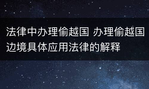 法律中办理偷越国 办理偷越国边境具体应用法律的解释