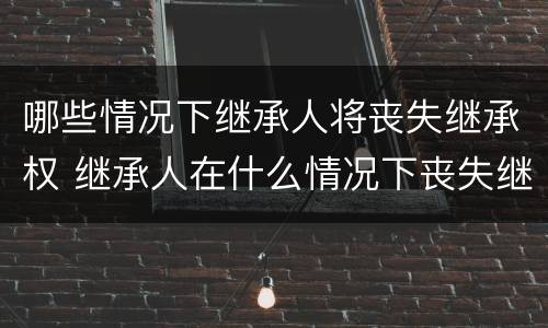 哪些情况下继承人将丧失继承权 继承人在什么情况下丧失继承权?
