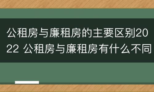 公租房与廉租房的主要区别2022 公租房与廉租房有什么不同