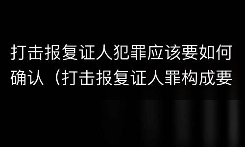 打击报复证人犯罪应该要如何确认（打击报复证人罪构成要件）