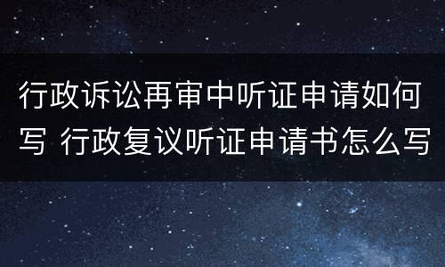 行政诉讼再审中听证申请如何写 行政复议听证申请书怎么写