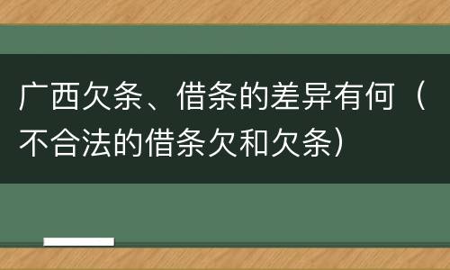广西欠条、借条的差异有何（不合法的借条欠和欠条）