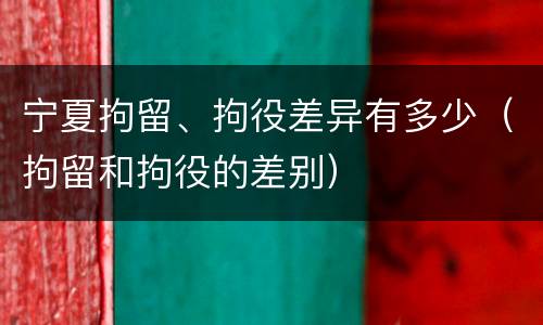 宁夏拘留、拘役差异有多少（拘留和拘役的差别）