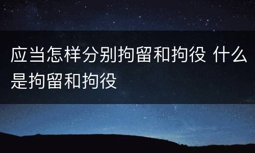 应当怎样分别拘留和拘役 什么是拘留和拘役