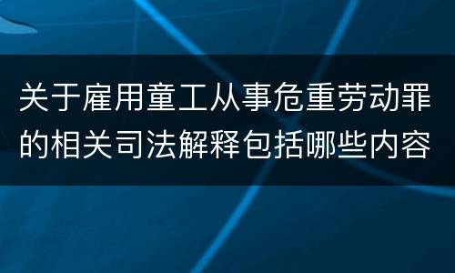 关于雇用童工从事危重劳动罪的相关司法解释包括哪些内容
