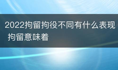 2022拘留拘役不同有什么表现 拘留意味着