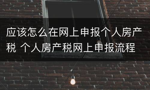 应该怎么在网上申报个人房产税 个人房产税网上申报流程