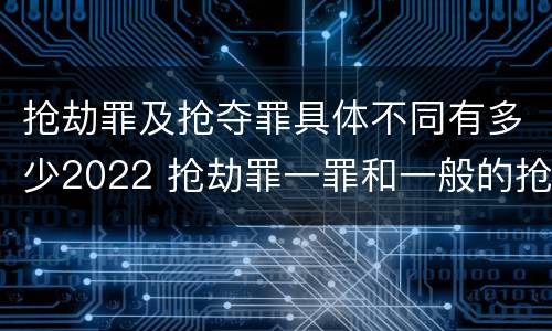 抢劫罪及抢夺罪具体不同有多少2022 抢劫罪一罪和一般的抢劫罪