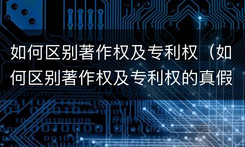 如何区别著作权及专利权（如何区别著作权及专利权的真假）