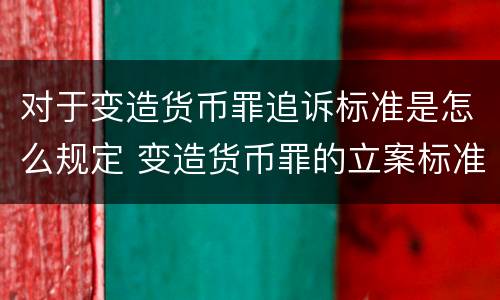 对于变造货币罪追诉标准是怎么规定 变造货币罪的立案标准