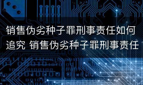 销售伪劣种子罪刑事责任如何追究 销售伪劣种子罪刑事责任如何追究的