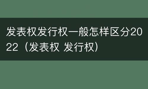 发表权发行权一般怎样区分2022（发表权 发行权）