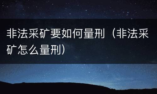 非法采矿要如何量刑（非法采矿怎么量刑）