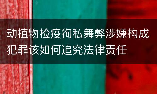 动植物检疫徇私舞弊涉嫌构成犯罪该如何追究法律责任