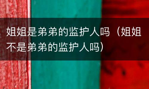 姐姐是弟弟的监护人吗（姐姐不是弟弟的监护人吗）