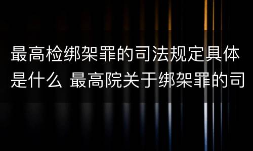 最高检绑架罪的司法规定具体是什么 最高院关于绑架罪的司法解释