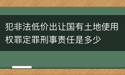 犯非法低价出让国有土地使用权罪定罪刑事责任是多少