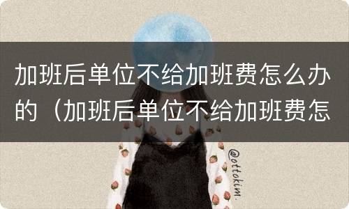 加班后单位不给加班费怎么办的（加班后单位不给加班费怎么办的说说）