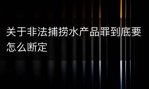 关于非法捕捞水产品罪到底要怎么断定