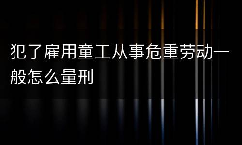 犯了雇用童工从事危重劳动一般怎么量刑