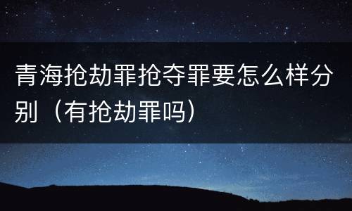 青海抢劫罪抢夺罪要怎么样分别（有抢劫罪吗）