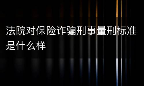 法院对保险诈骗刑事量刑标准是什么样