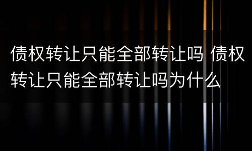 债权转让只能全部转让吗 债权转让只能全部转让吗为什么