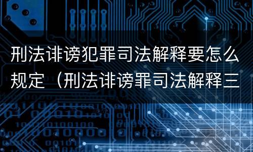 刑法诽谤犯罪司法解释要怎么规定（刑法诽谤罪司法解释三）